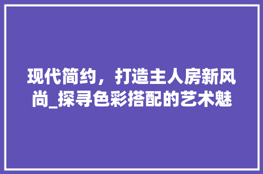 现代简约，打造主人房新风尚_探寻色彩搭配的艺术魅力