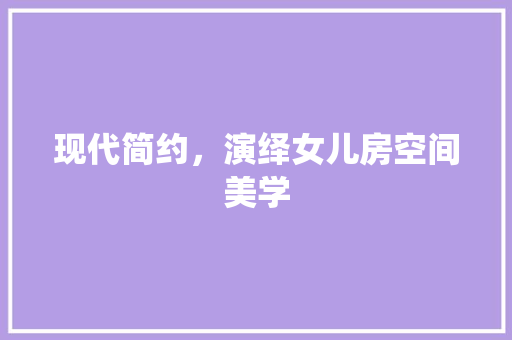 现代简约，演绎女儿房空间美学