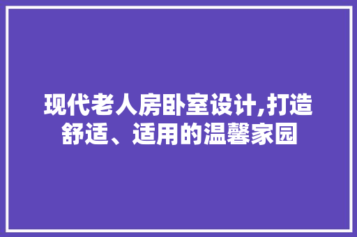 现代老人房卧室设计,打造舒适、适用的温馨家园