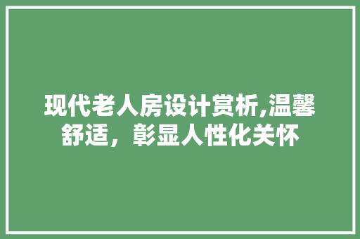 现代老人房设计赏析,温馨舒适，彰显人性化关怀