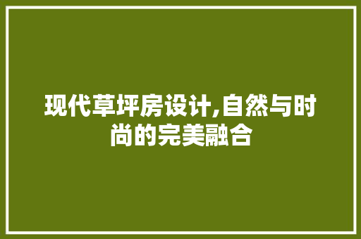 现代草坪房设计,自然与时尚的完美融合