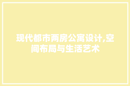 现代都市两房公寓设计,空间布局与生活艺术