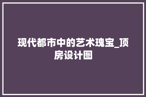 现代都市中的艺术瑰宝_顶房设计图