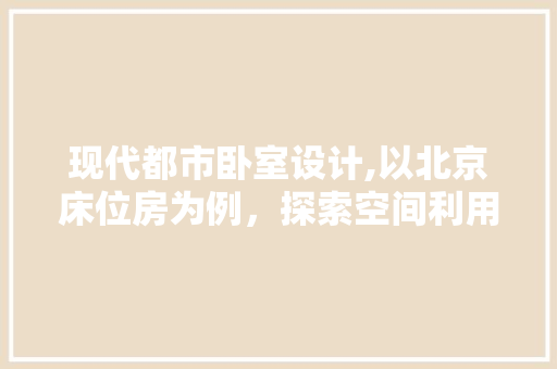 现代都市卧室设计,以北京床位房为例，探索空间利用与舒适并重之路