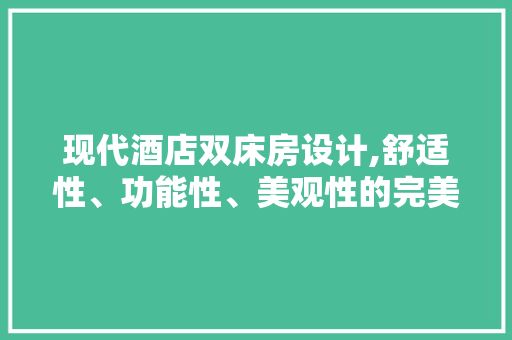 现代酒店双床房设计,舒适性、功能性、美观性的完美融合