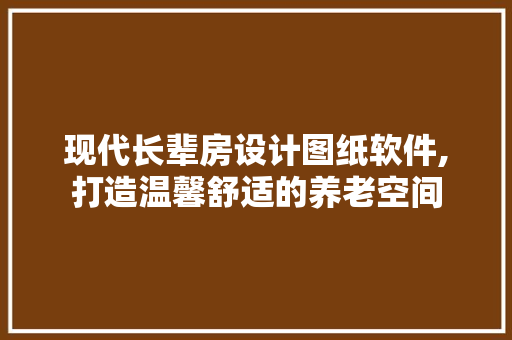 现代长辈房设计图纸软件,打造温馨舒适的养老空间