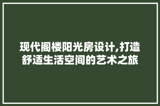 现代阁楼阳光房设计,打造舒适生活空间的艺术之旅