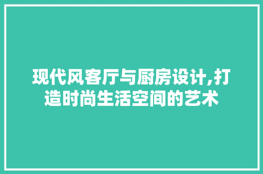 现代风客厅与厨房设计,打造时尚生活空间的艺术