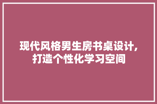 现代风格男生房书桌设计,打造个性化学习空间