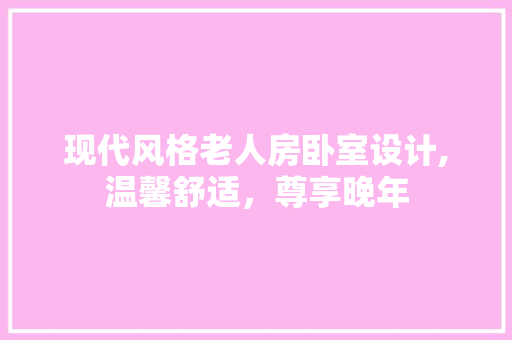 现代风格老人房卧室设计,温馨舒适，尊享晚年
