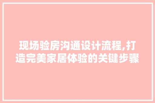 现场验房沟通设计流程,打造完美家居体验的关键步骤