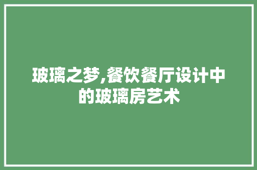 玻璃之梦,餐饮餐厅设计中的玻璃房艺术