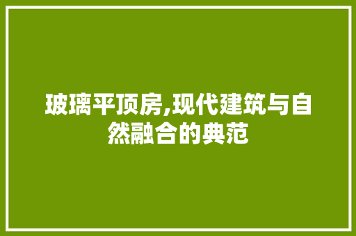玻璃平顶房,现代建筑与自然融合的典范