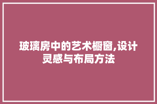 玻璃房中的艺术橱窗,设计灵感与布局方法