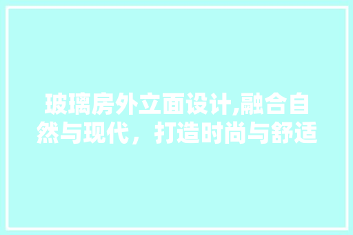 玻璃房外立面设计,融合自然与现代，打造时尚与舒适的居住空间