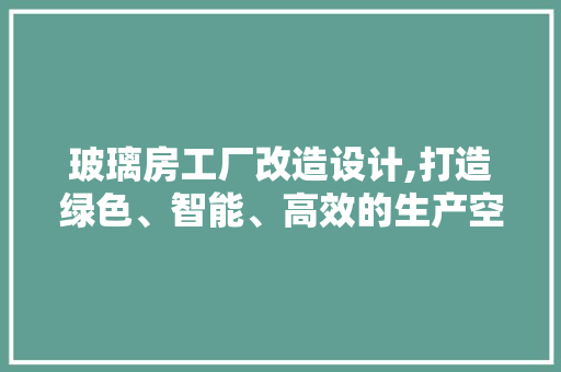 玻璃房工厂改造设计,打造绿色、智能、高效的生产空间