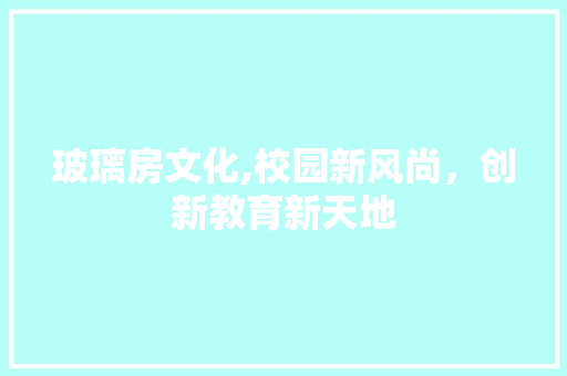 玻璃房文化,校园新风尚，创新教育新天地