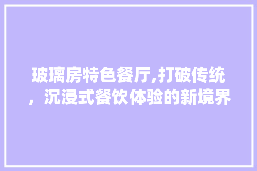 玻璃房特色餐厅,打破传统，沉浸式餐饮体验的新境界