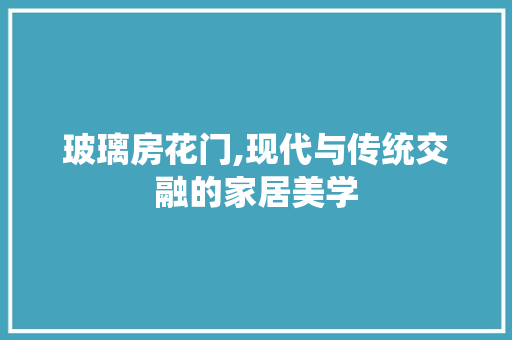 玻璃房花门,现代与传统交融的家居美学