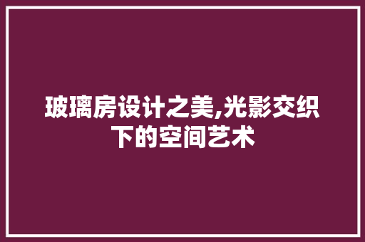 玻璃房设计之美,光影交织下的空间艺术