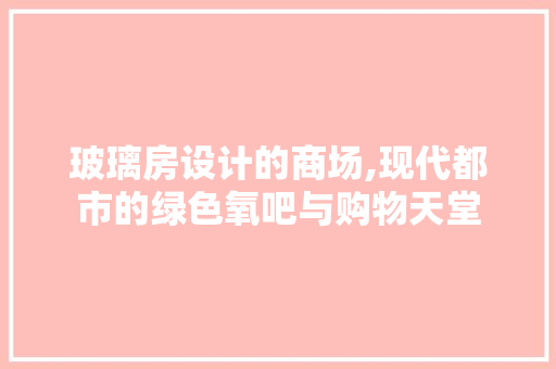 玻璃房设计的商场,现代都市的绿色氧吧与购物天堂