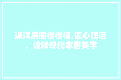 玻璃房阁楼楼梯,匠心独运，诠释现代家居美学
