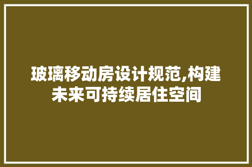 玻璃移动房设计规范,构建未来可持续居住空间