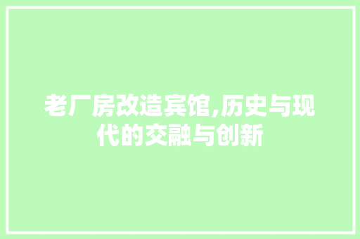 老厂房改造宾馆,历史与现代的交融与创新