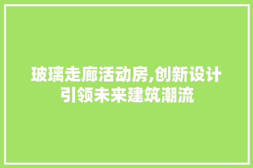 玻璃走廊活动房,创新设计引领未来建筑潮流