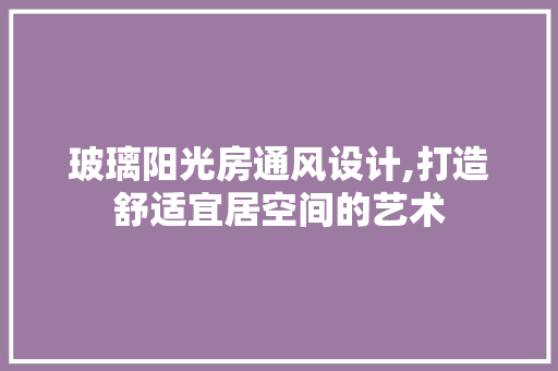 玻璃阳光房通风设计,打造舒适宜居空间的艺术