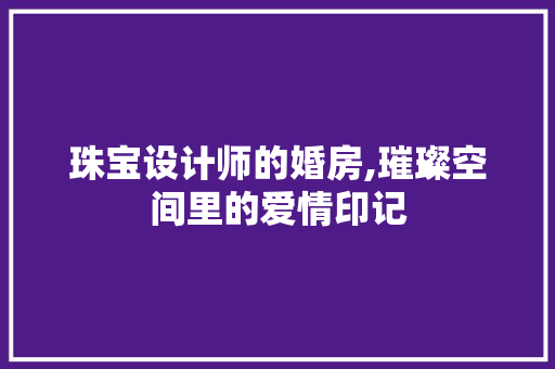 珠宝设计师的婚房,璀璨空间里的爱情印记