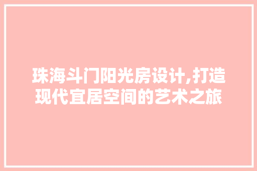 珠海斗门阳光房设计,打造现代宜居空间的艺术之旅