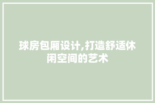 球房包厢设计,打造舒适休闲空间的艺术