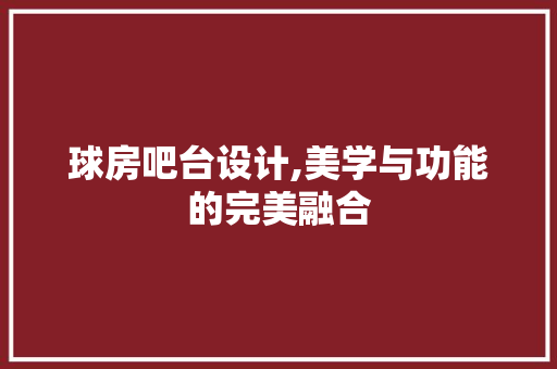 球房吧台设计,美学与功能的完美融合