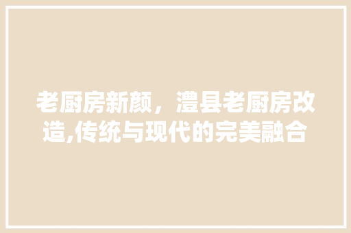 老厨房新颜，澧县老厨房改造,传统与现代的完美融合