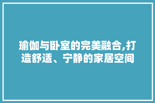 瑜伽与卧室的完美融合,打造舒适、宁静的家居空间