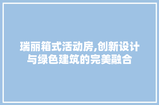 瑞丽箱式活动房,创新设计与绿色建筑的完美融合