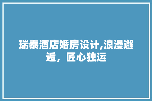 瑞泰酒店婚房设计,浪漫邂逅，匠心独运