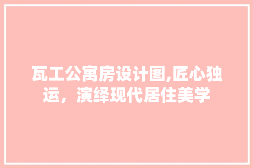 瓦工公寓房设计图,匠心独运，演绎现代居住美学