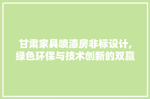 甘肃家具喷漆房非标设计,绿色环保与技术创新的双赢之路
