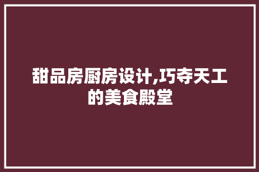 甜品房厨房设计,巧夺天工的美食殿堂
