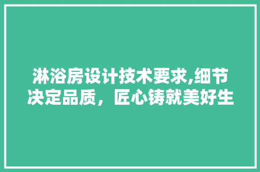 淋浴房设计技术要求,细节决定品质，匠心铸就美好生活