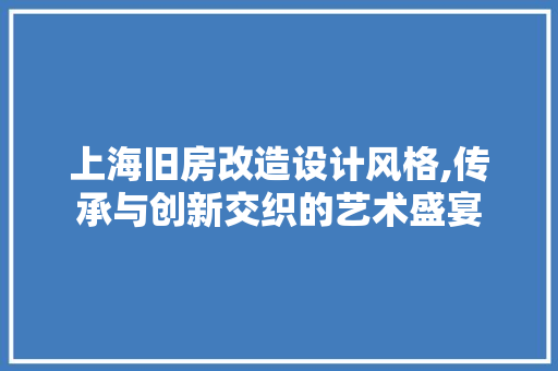 上海旧房改造设计风格,传承与创新交织的艺术盛宴