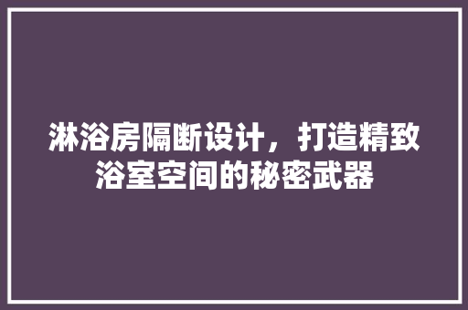 淋浴房隔断设计，打造精致浴室空间的秘密武器