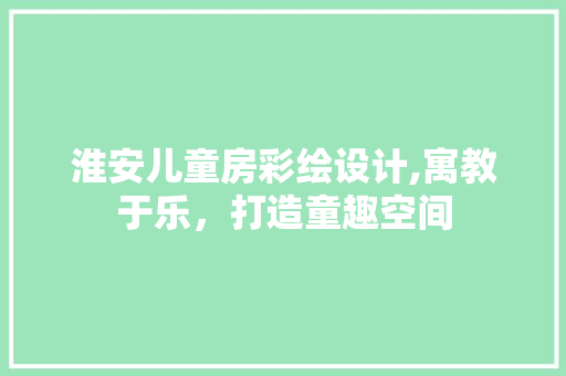淮安儿童房彩绘设计,寓教于乐，打造童趣空间
