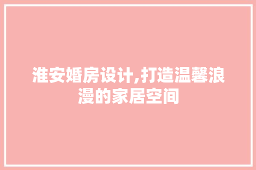 淮安婚房设计,打造温馨浪漫的家居空间