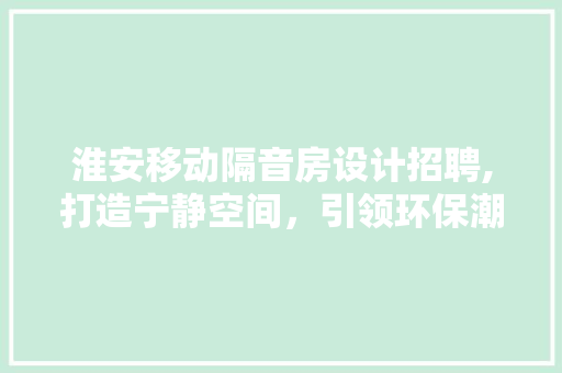 淮安移动隔音房设计招聘,打造宁静空间，引领环保潮流