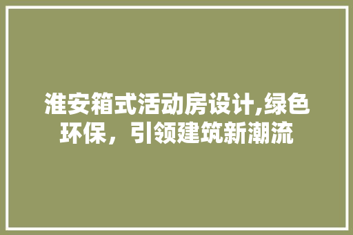 淮安箱式活动房设计,绿色环保，引领建筑新潮流