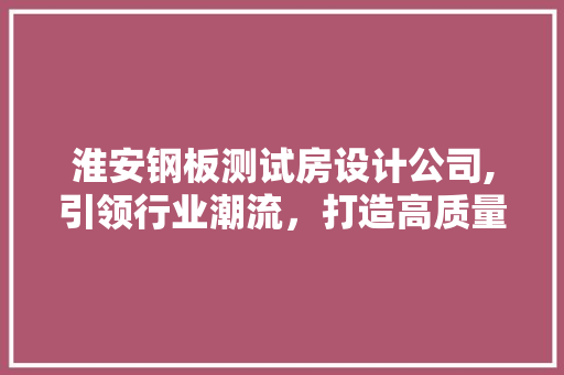 淮安钢板测试房设计公司,引领行业潮流，打造高质量测试环境