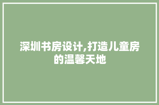 深圳书房设计,打造儿童房的温馨天地